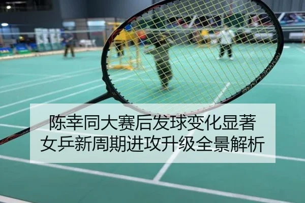 陈幸同大赛后发球变化显著 女乒新周期进攻升级全景解析