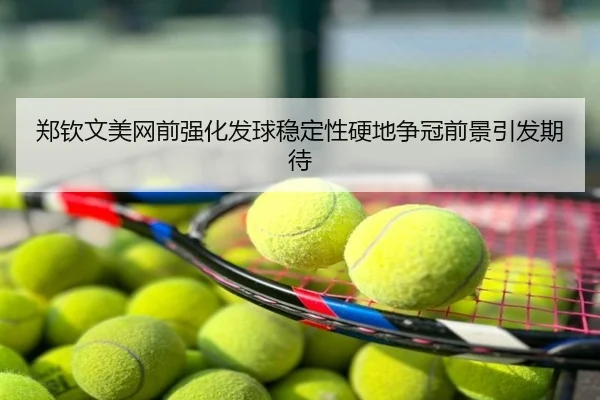 郑钦文美网前强化发球稳定性硬地争冠前景引发期待