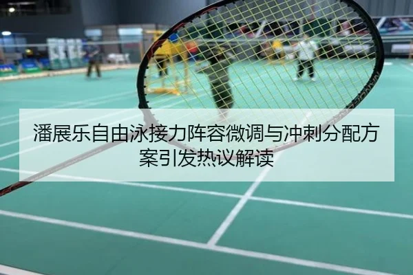 潘展乐自由泳接力阵容微调与冲刺分配方案引发热议解读