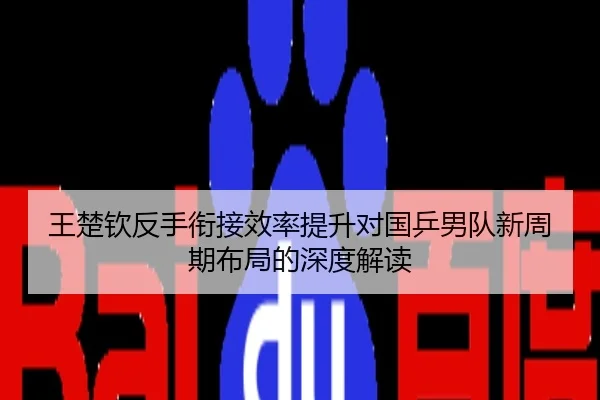 王楚钦反手衔接效率提升对国乒男队新周期布局的深度解读