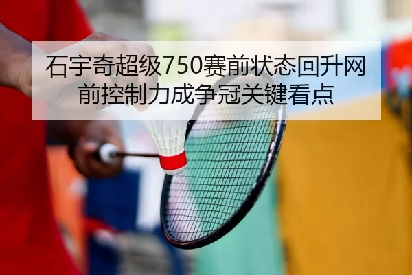 石宇奇超级750赛前状态回升网前控制力成争冠关键看点