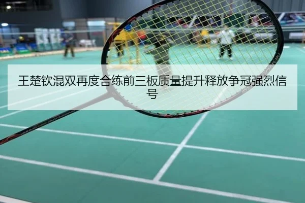 王楚钦混双再度合练前三板质量提升释放争冠强烈信号