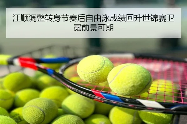 汪顺调整转身节奏后自由泳成绩回升世锦赛卫冕前景可期