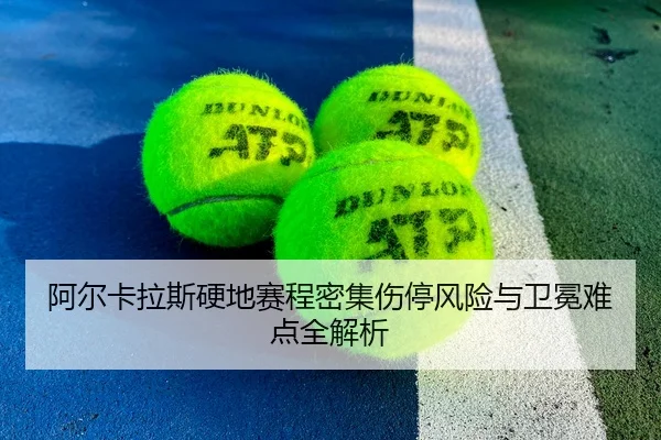 阿尔卡拉斯硬地赛程密集伤停风险与卫冕难点全解析