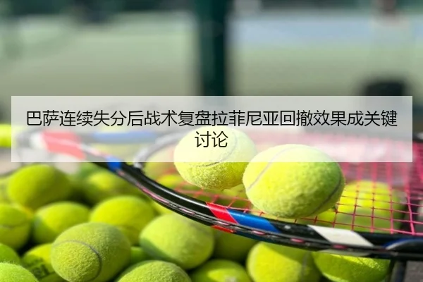 巴萨连续失分后战术复盘拉菲尼亚回撤效果成关键讨论