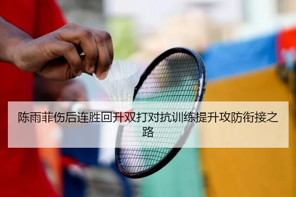 陈雨菲伤后连胜回升双打对抗训练提升攻防衔接之路