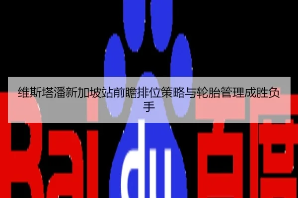 维斯塔潘新加坡站前瞻排位策略与轮胎管理成胜负手